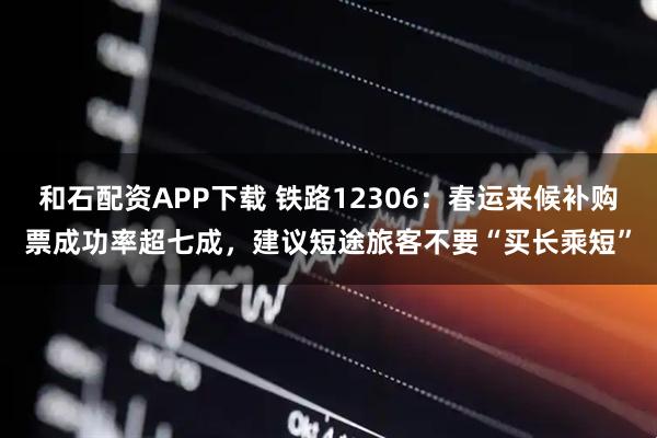 和石配资APP下载 铁路12306：春运来候补购票成功率超七成，建议短途旅客不要“买长乘短”