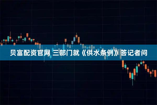 贝富配资官网 三部门就《供水条例》答记者问