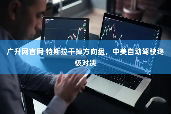 广升网官网 特斯拉干掉方向盘，中美自动驾驶终极对决