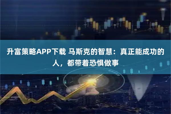 升富策略APP下载 马斯克的智慧：真正能成功的人，都带着恐惧做事