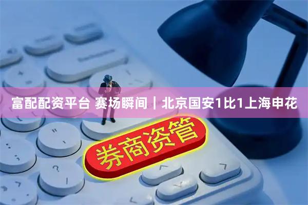 富配配资平台 赛场瞬间｜北京国安1比1上海申花
