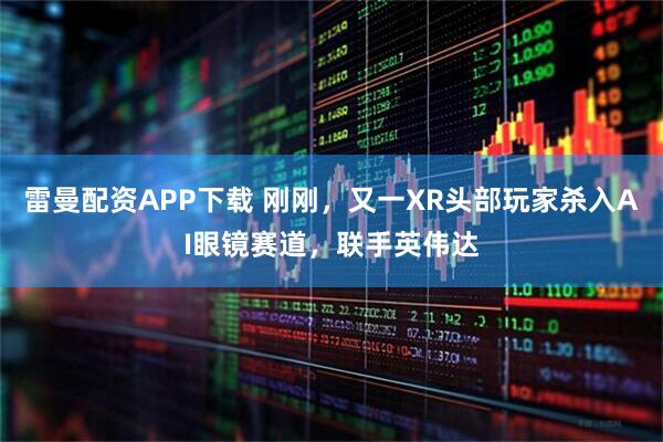 雷曼配资APP下载 刚刚,又一XR头部玩家杀入AI眼镜赛道,联手英伟达